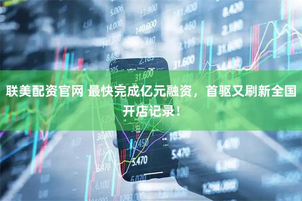 联美配资官网 最快完成亿元融资，首驱又刷新全国开店记录！
