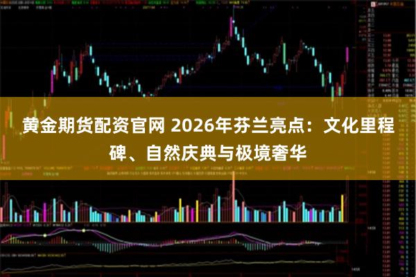 黄金期货配资官网 2026年芬兰亮点：文化里程碑、自然庆典与极境奢华