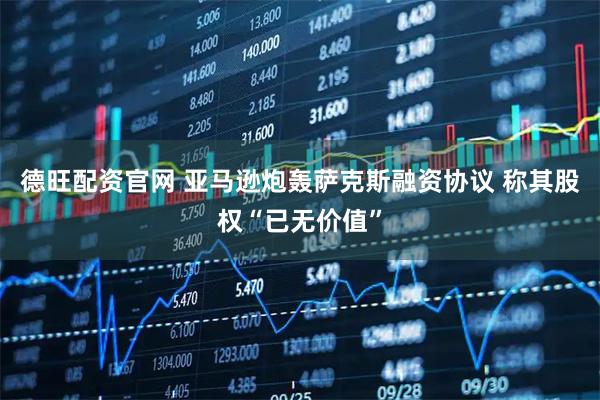 德旺配资官网 亚马逊炮轰萨克斯融资协议 称其股权“已无价值”