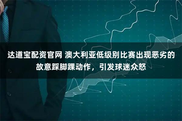 达道宝配资官网 澳大利亚低级别比赛出现恶劣的故意踩脚踝动作，引发球迷众怒